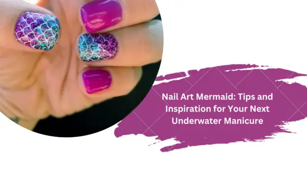 Nail Art Mermaid: Tips and Inspiration for Your Next Underwater Manicure