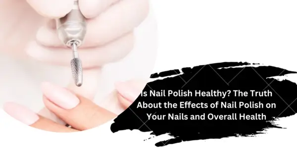 Is Nail Polish Healthy? The Truth About the Effects of Nail Polish on Your Nails and Overall Health