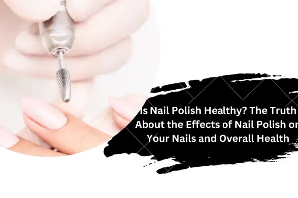 Is Nail Polish Healthy? The Truth About the Effects of Nail Polish on Your Nails and Overall Health